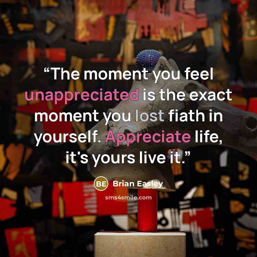 “The moment you feel unappreciated is the exact moment you lost fiath in yourself. Appreciate life, it's yours live it.” quote by Brian Easley