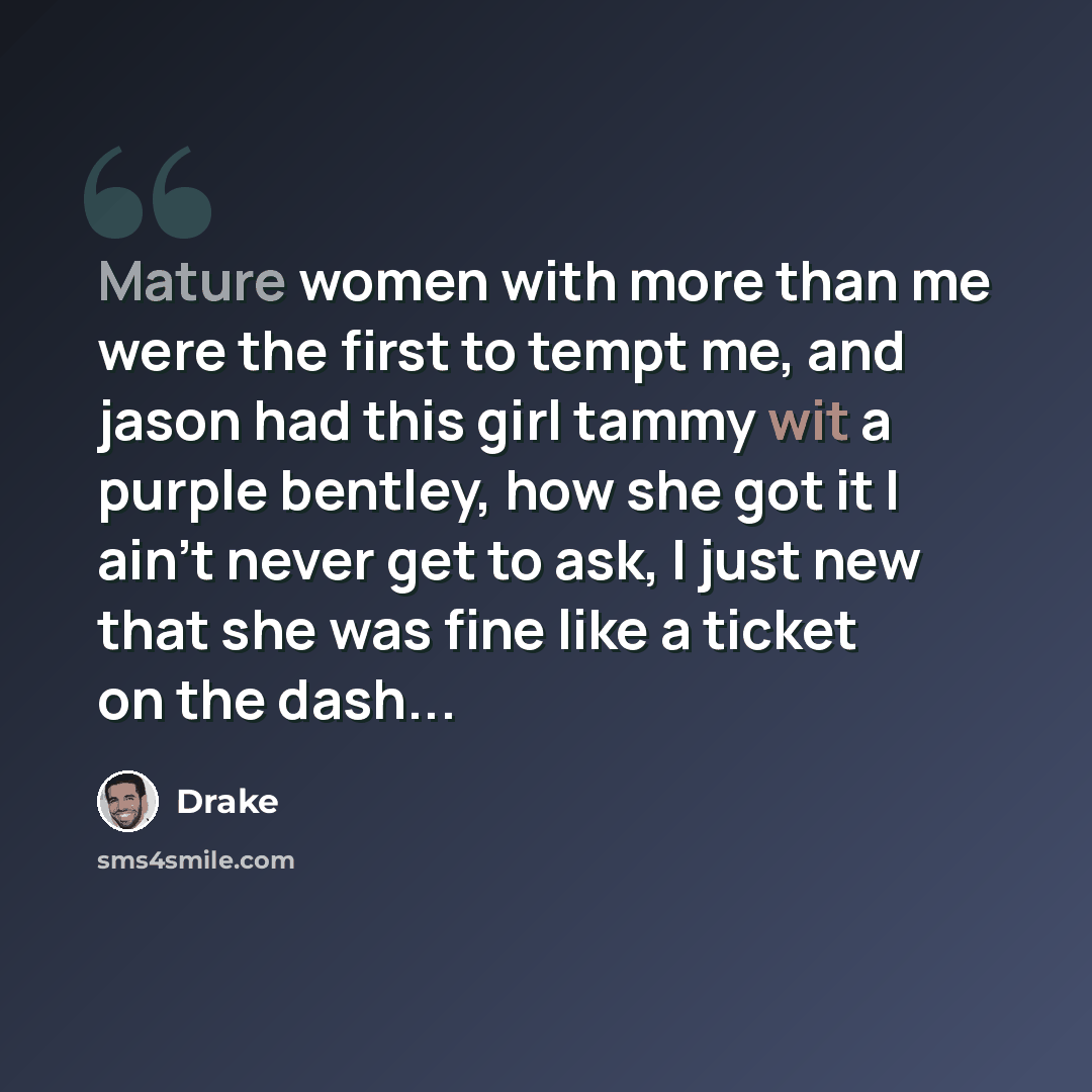 “Mature women with more than me were the first to tempt me, and jason had this girl tammy wit a purple bentley, how she got it I ain't never get to ask, I just new that she was fine like a ticket on the dash...” quote by Drake