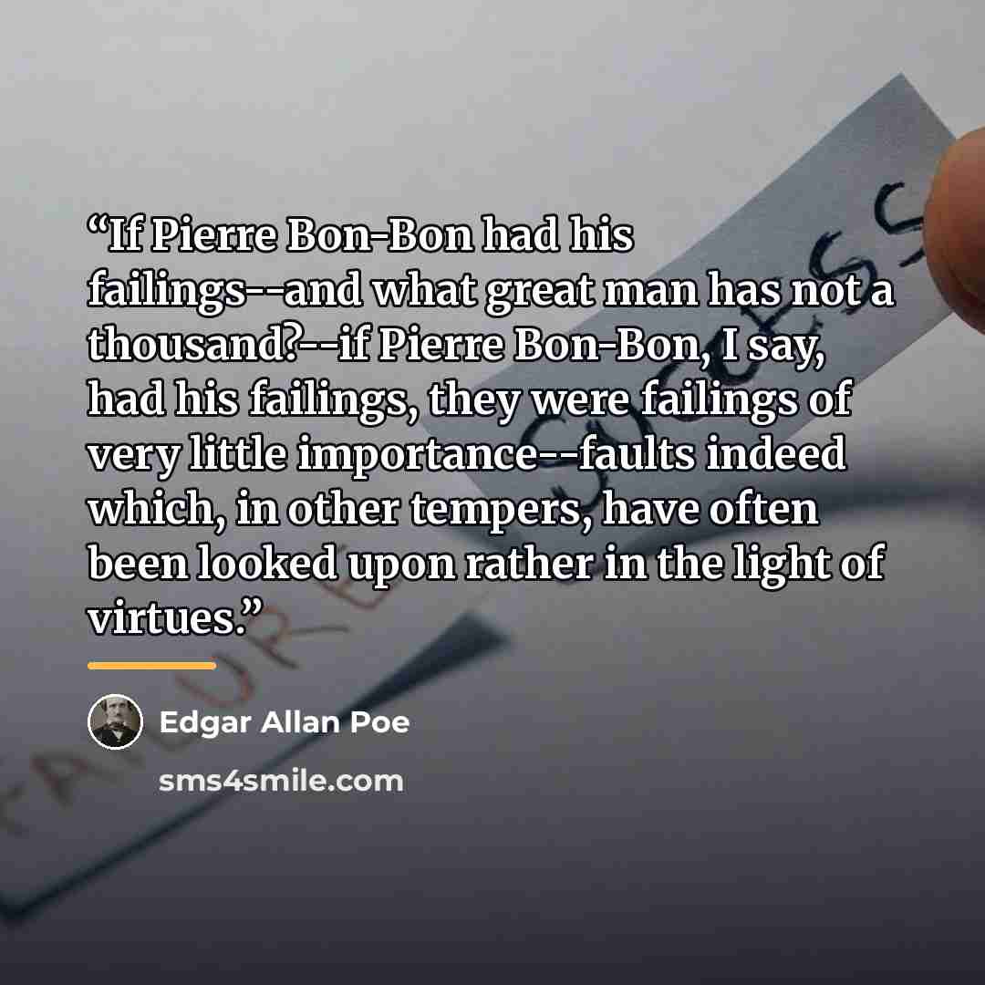 “If Pierre Bon-Bon had his failings--and what great man has not a thousand?--if Pierre Bon-Bon, I say, had his failings, they were failings of very little importance--faults indeed which, in other tempers, have often been looked upon rather in the light of virtues.” quote by Edgar Allan Poe