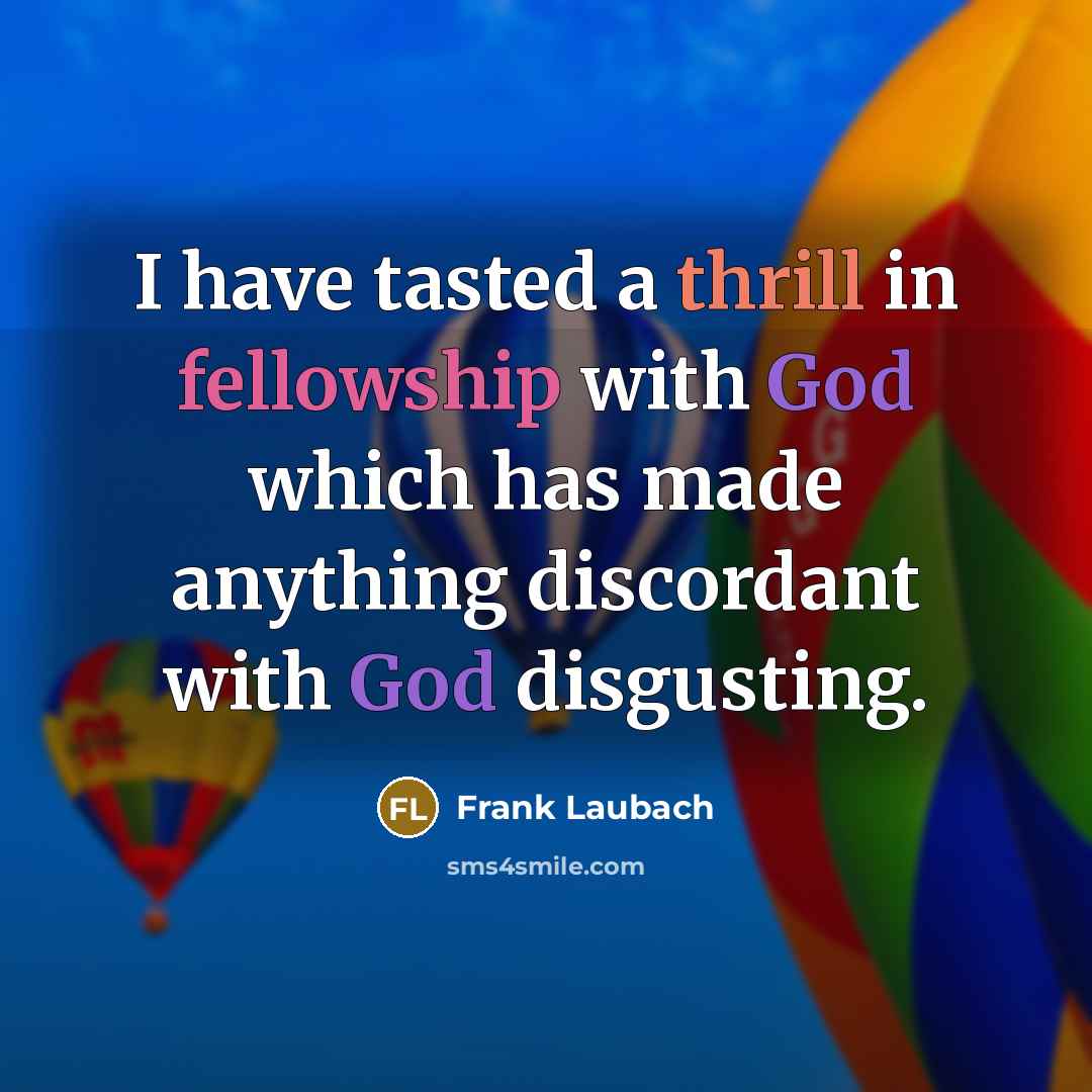 “I have tasted a thrill in fellowship with God which has made anything discordant with God disgusting.” quote by Frank Laubach