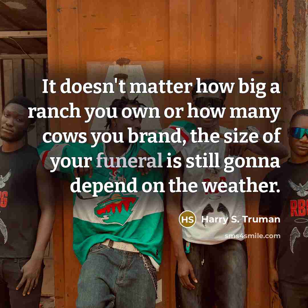 “It doesn't matter how big a ranch you own or how many cows you brand, the size of your funeral is still gonna depend on the weather.” quote by Harry S. Truman