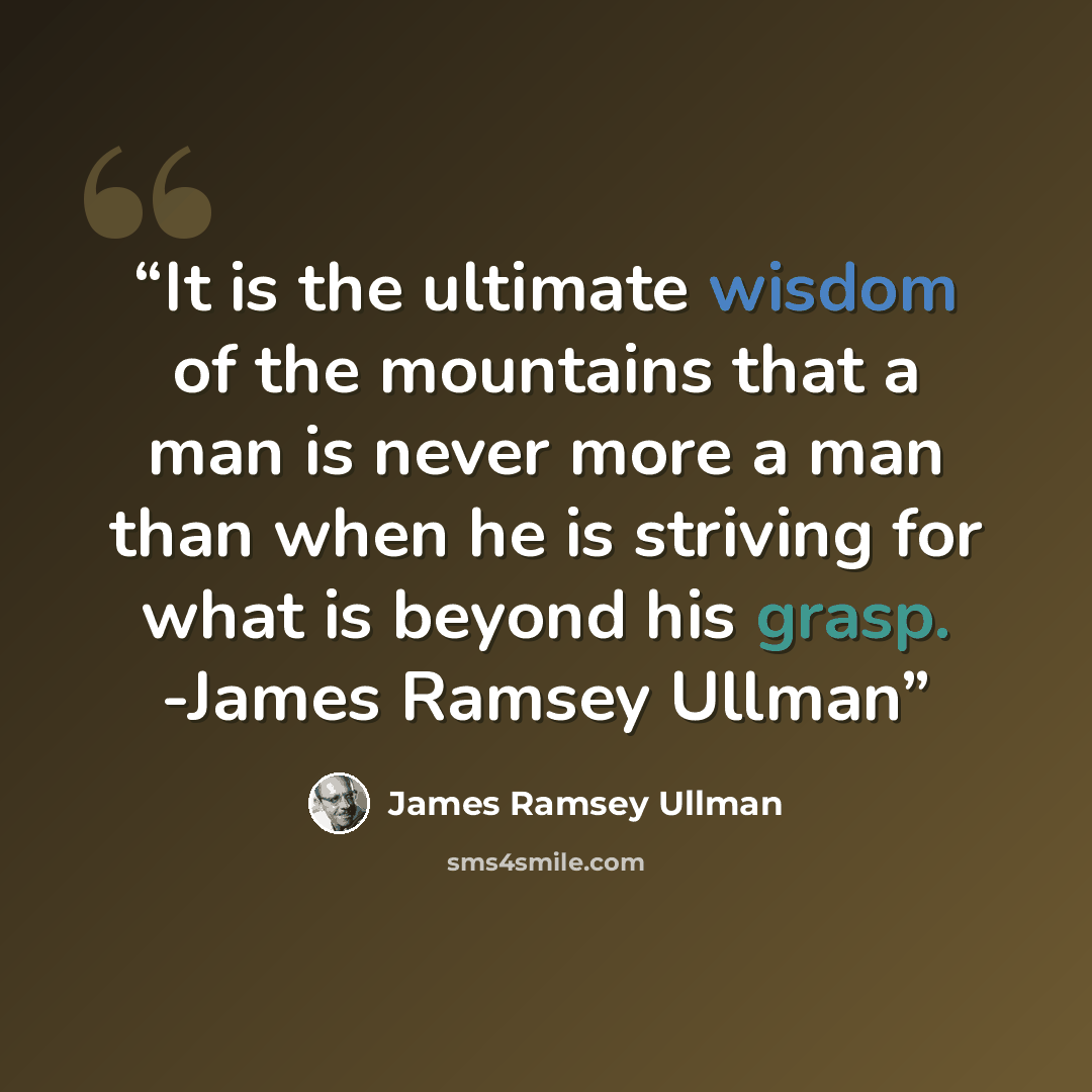 “It is the ultimate wisdom of the mountains that a man is never more a man than when he is striving for what is beyond his grasp. -James Ramsey Ullman” quote by James Ramsey Ullman