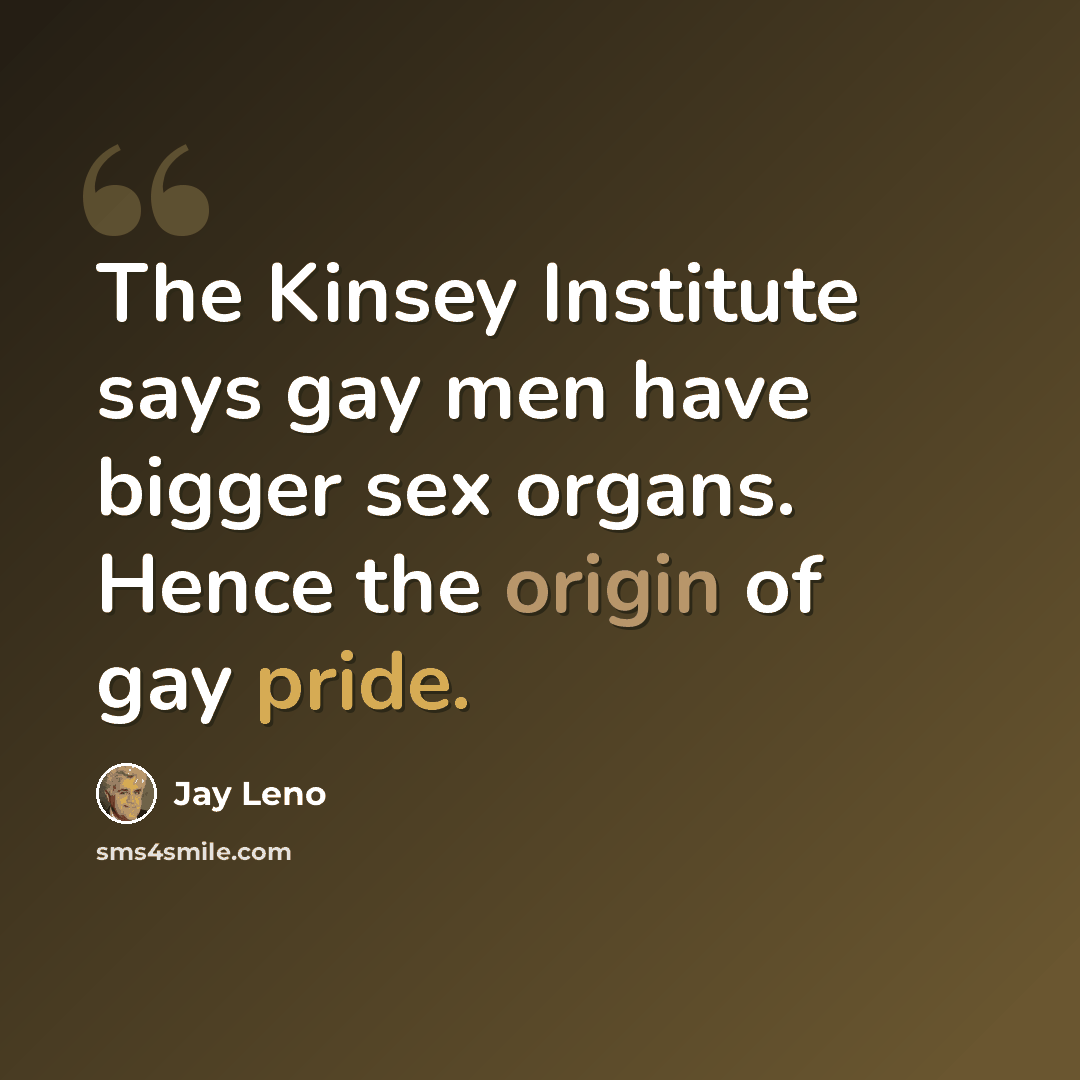 “The Kinsey Institute says gay men have bigger sex organs. Hence the origin of gay pride.” quote by Jay Leno