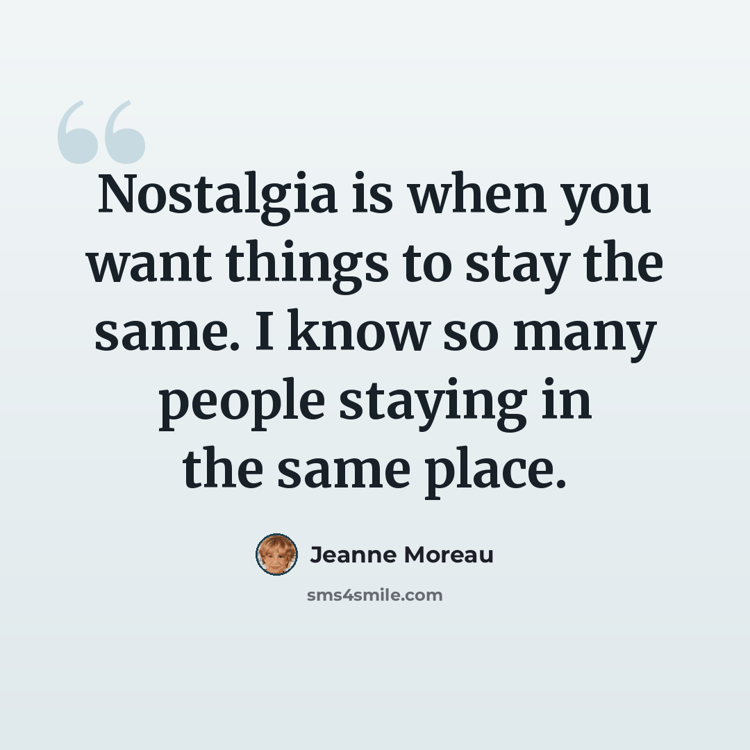 “Nostalgia is when you want things to stay the same. I know so many people staying in the same place.” quote by Jeanne Moreau