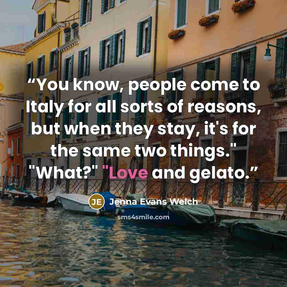 “You know, people come to Italy for all sorts of reasons, but when they stay, it's for the same two things." "What?" "Love and gelato.” quote by Jenna Evans Welch