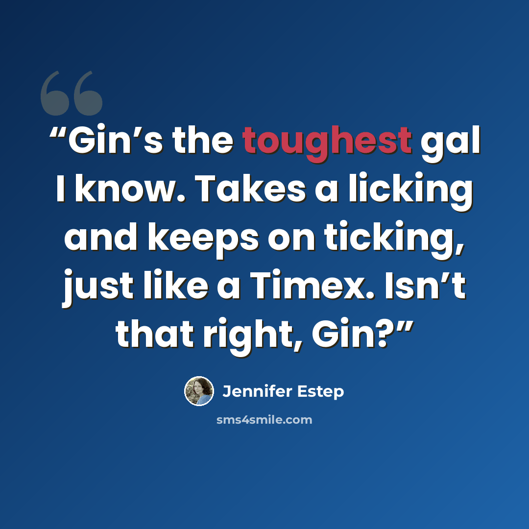 “Gin’s the toughest gal I know. Takes a licking and keeps on ticking, just like a Timex. Isn’t that right, Gin?” quote by Jennifer Estep