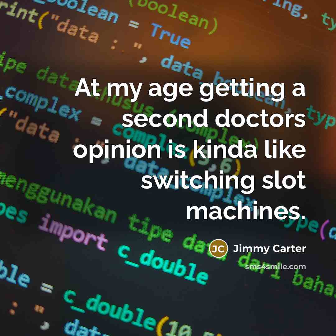 “At my age getting a second doctors opinion is kinda like switching slot machines.” quote by Jimmy Carter