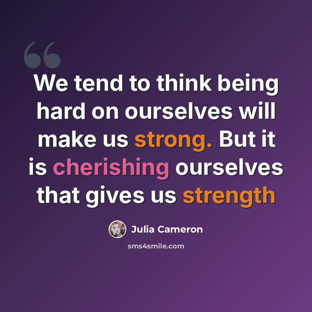 “We tend to think being hard on ourselves will make us strong. But it is cherishing ourselves that gives us strength” quote by Julia Cameron