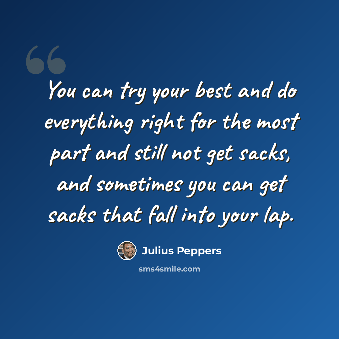 “You can try your best and do everything right for the most part and still not get sacks, and sometimes you can get sacks that fall into your lap.” quote by Julius Peppers