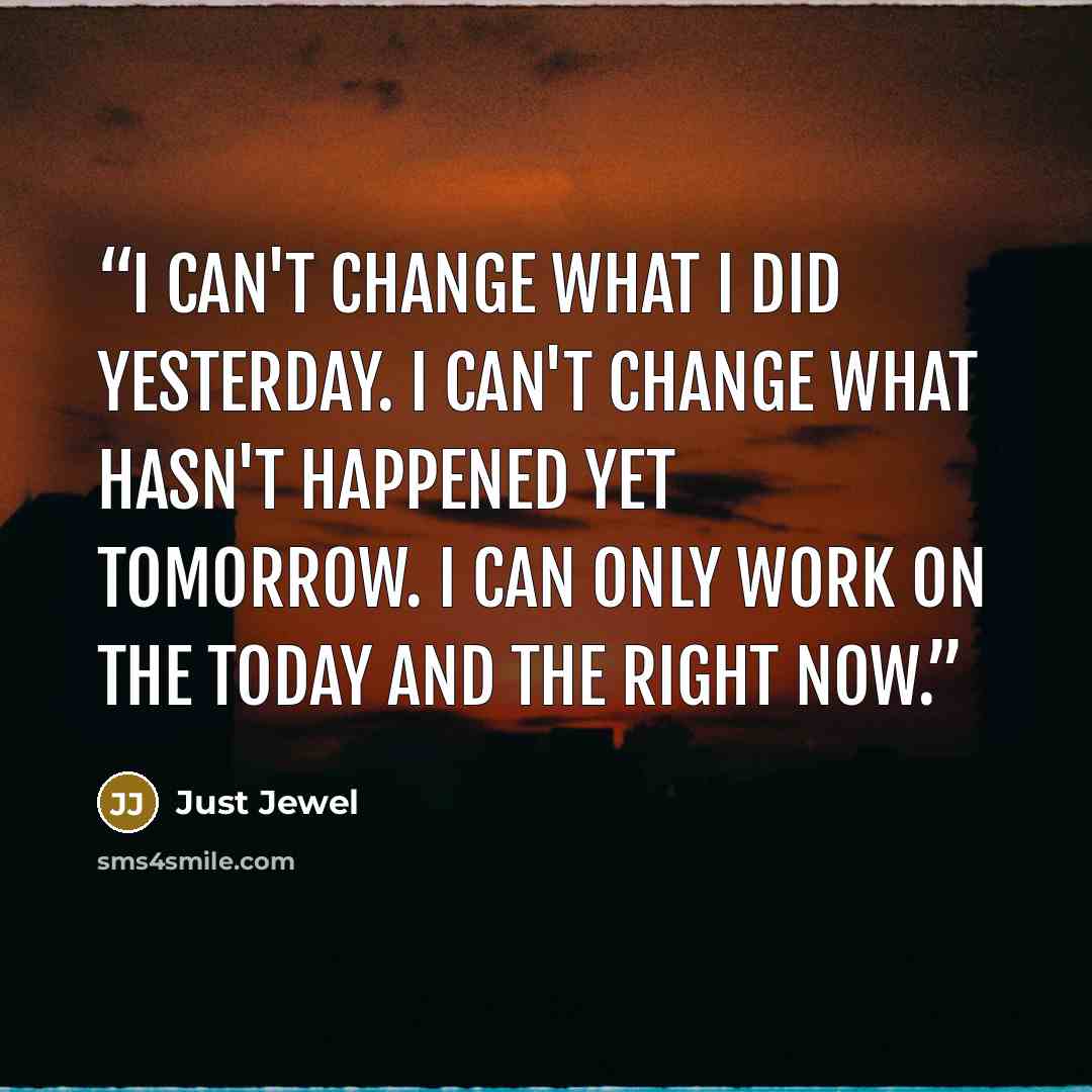 “I can't change what I did yesterday. I can't change what hasn't happened yet tomorrow. I can only work on the today and the right now.” quote by Just Jewel