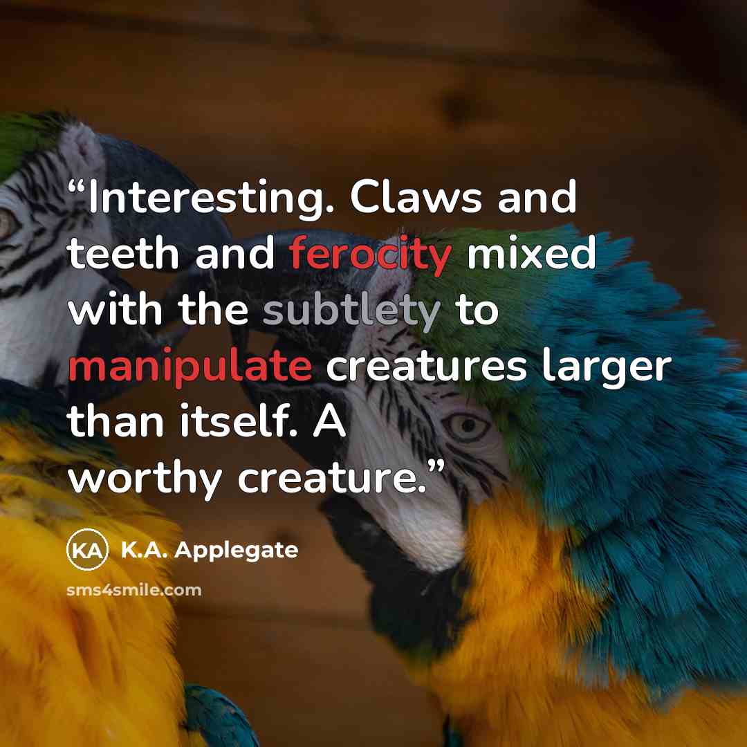 “Interesting. Claws and teeth and ferocity mixed with the subtlety to manipulate creatures larger than itself. A worthy creature.” quote by K.A. Applegate