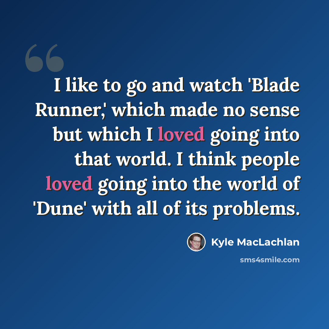 “I like to go and watch 'Blade Runner,' which made no sense but which I loved going into that world. I think people loved going into the world of 'Dune' with all of its problems.” quote by Kyle MacLachlan
