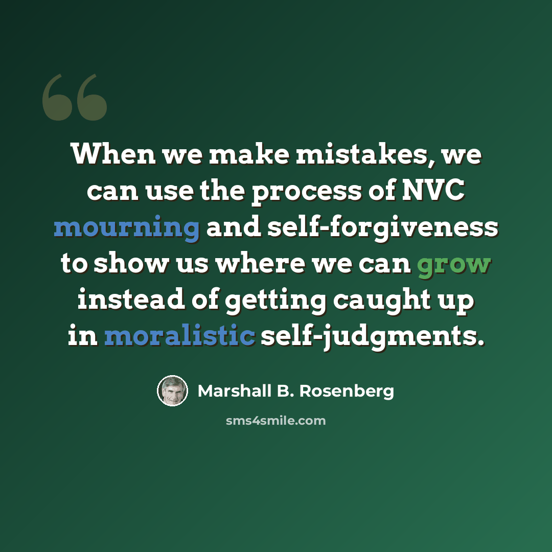“When we make mistakes, we can use the process of NVC mourning and self-forgiveness to show us where we can grow instead of getting caught up in moralistic self-judgments.” quote by Marshall B. Rosenberg