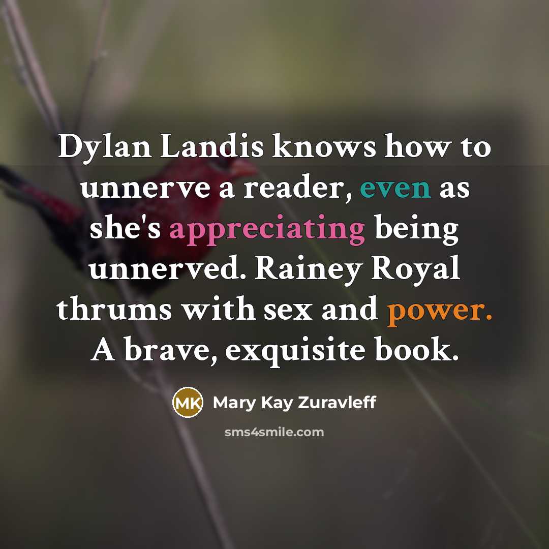 “Dylan Landis knows how to unnerve a reader, even as she's appreciating being unnerved. Rainey Royal thrums with sex and power. A brave, exquisite book.” quote by Mary Kay Zuravleff