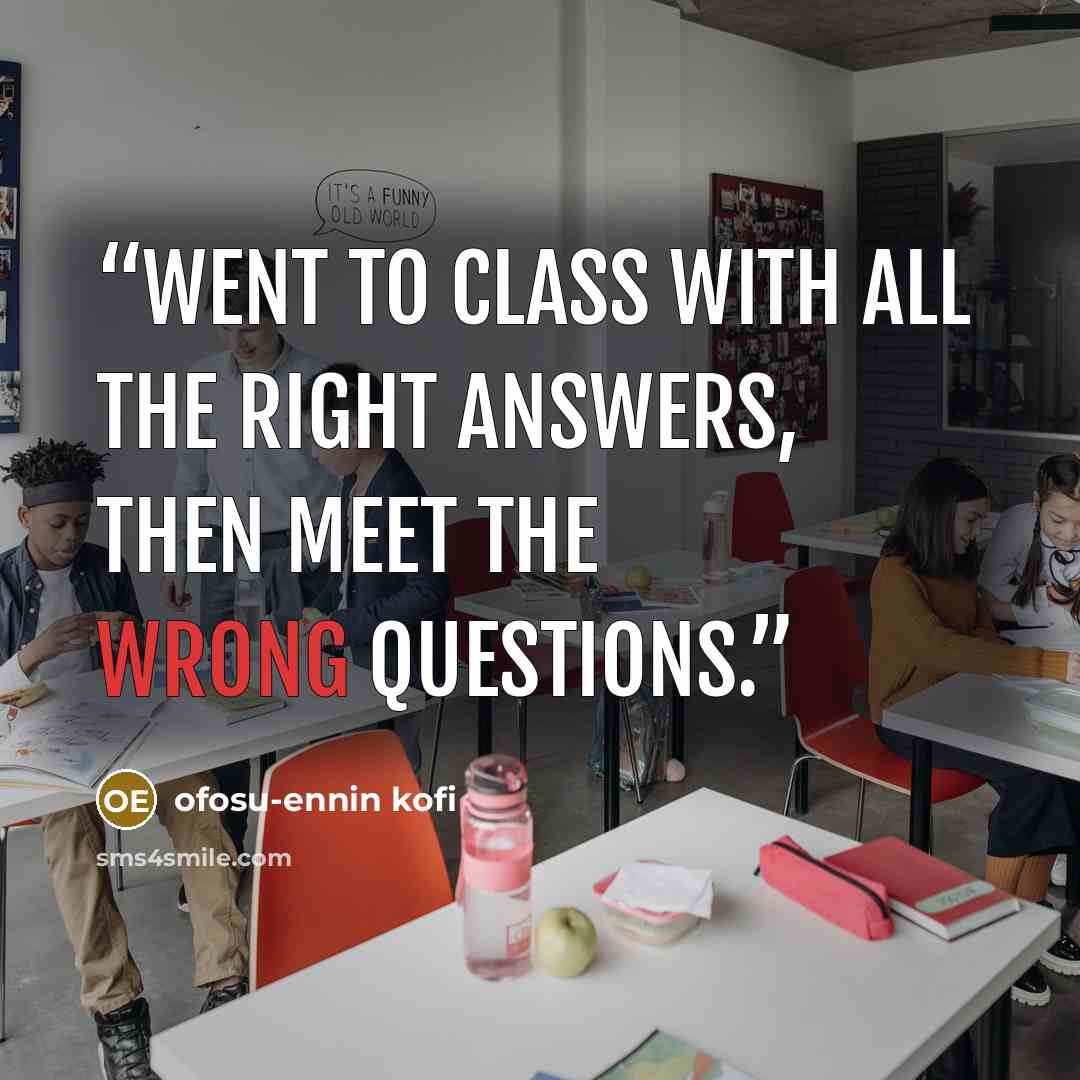 “went to class with all the right answers, then meet the wrong questions.” quote by ofosu-ennin kofi