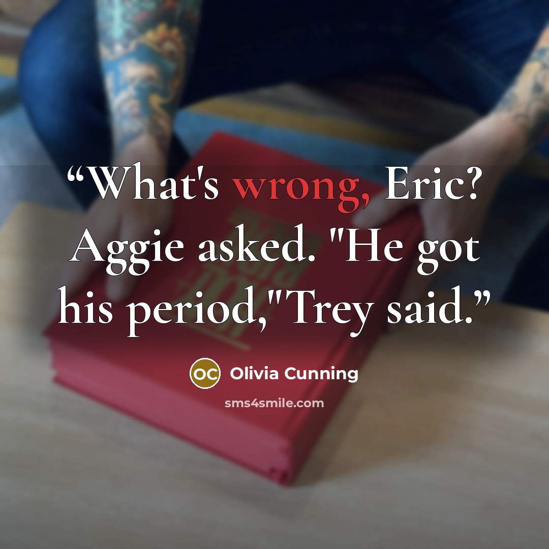 “What's wrong, Eric? Aggie asked. "He got his period,"Trey said.” quote by Olivia Cunning