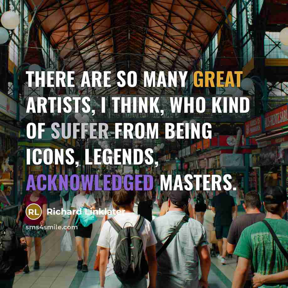 “There are so many great artists, I think, who kind of suffer from being icons, legends, acknowledged masters.” quote by Richard Linklater