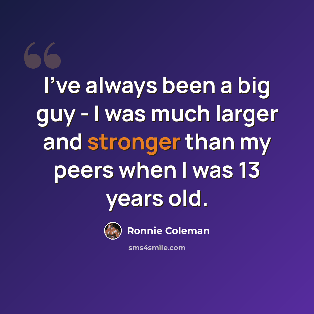 “I've always been a big guy - I was much larger and stronger than my peers when I was 13 years old.” quote by Ronnie Coleman