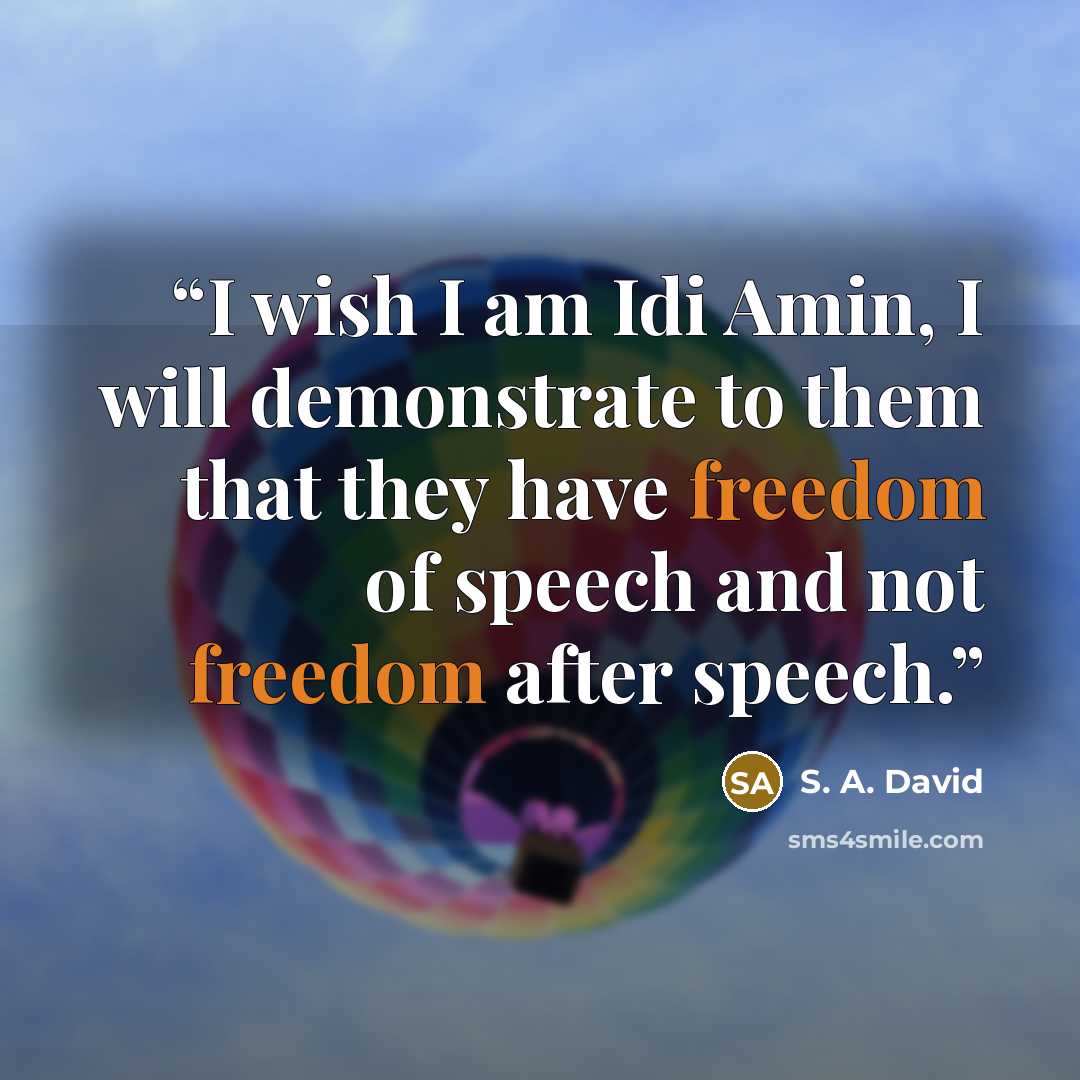 “I wish I am Idi Amin, I will demonstrate to them that they have freedom of speech and not freedom after speech.” quote by S. A. David