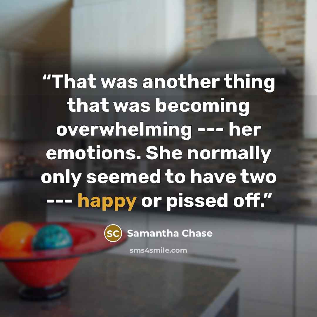 “That was another thing that was becoming overwhelming --- her emotions. She normally only seemed to have two --- happy or pissed off.” quote by Samantha Chase