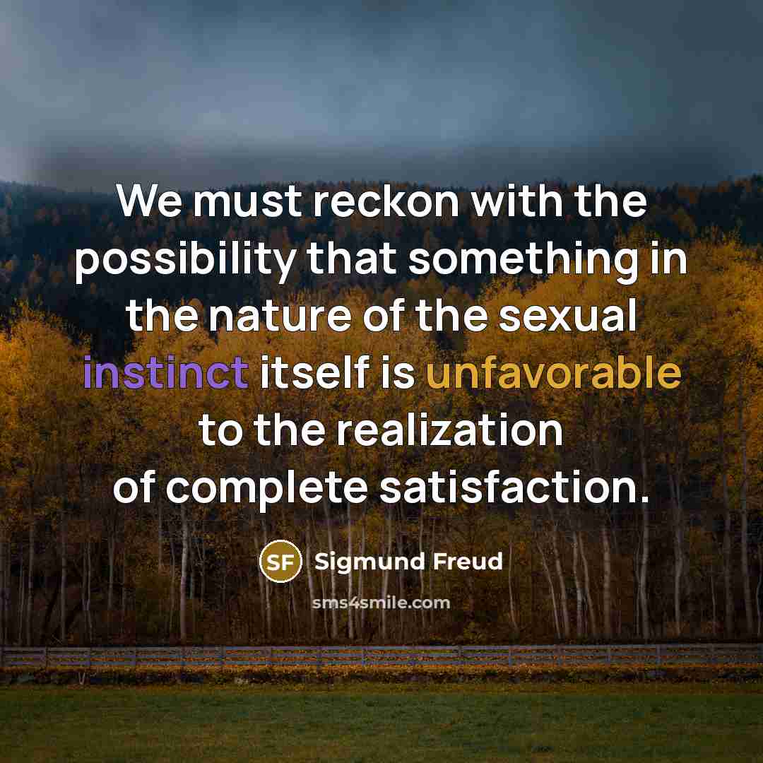 “We must reckon with the possibility that something in the nature of the sexual instinct itself is unfavorable to the realization of complete satisfaction.” quote by Sigmund Freud