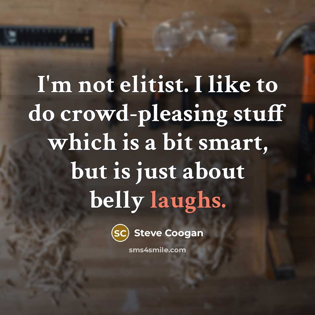 “I'm not elitist. I like to do crowd-pleasing stuff which is a bit smart, but is just about belly laughs.” quote by Steve Coogan