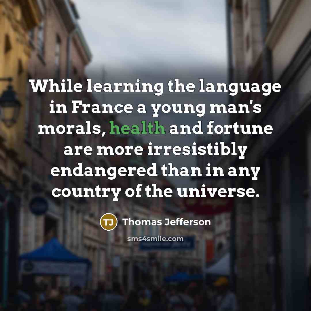 “While learning the language in France a young man's morals, health and fortune are more irresistibly endangered than in any country of the universe.” quote by Thomas Jefferson
