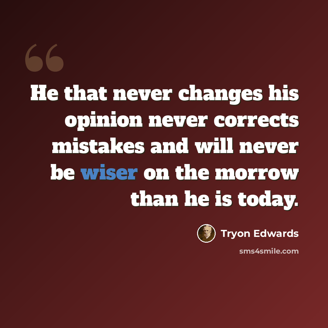 “He that never changes his opinion never corrects mistakes and will never be wiser on the morrow than he is today.” quote by Tryon Edwards