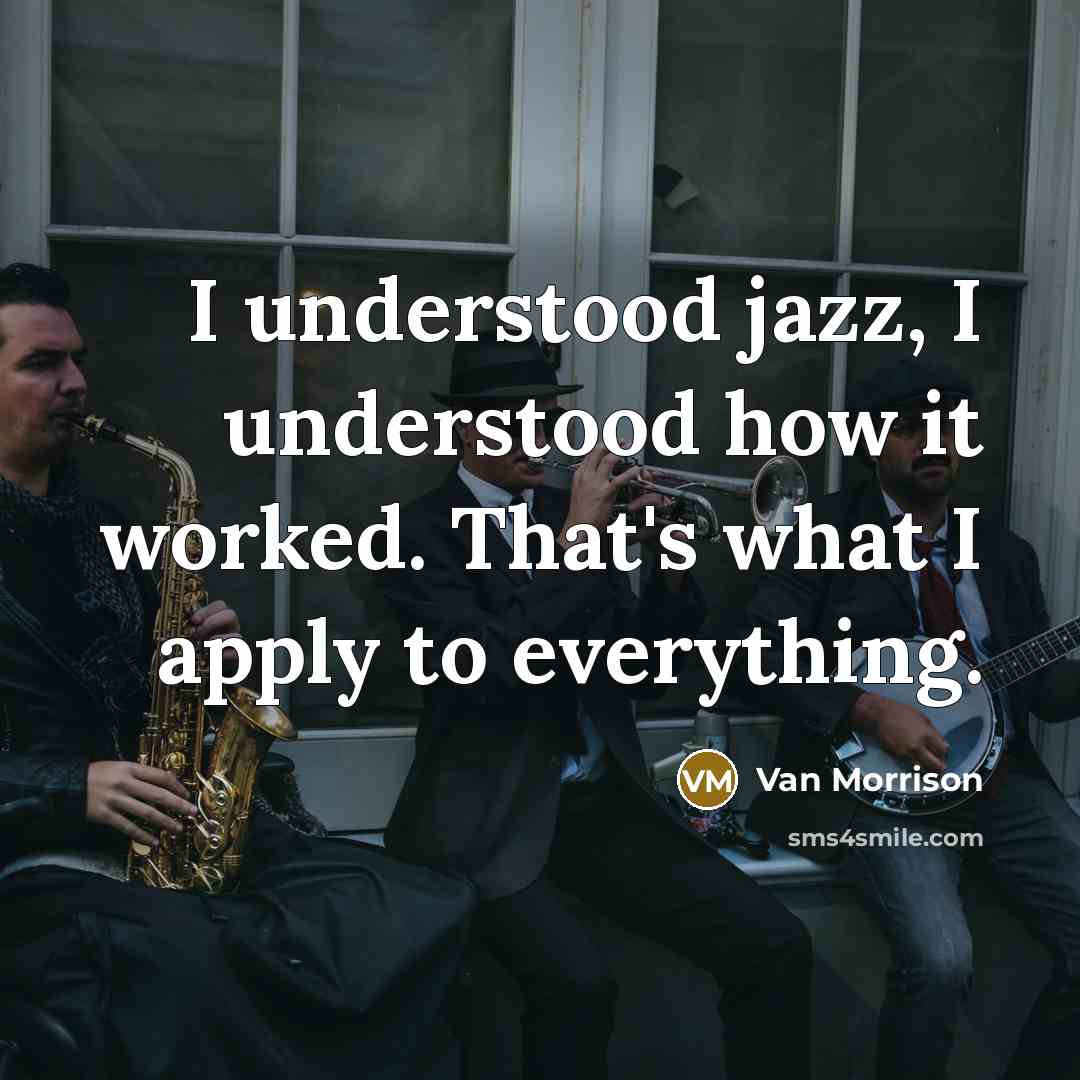 “I understood jazz, I understood how it worked. That's what I apply to everything.” quote by Van Morrison