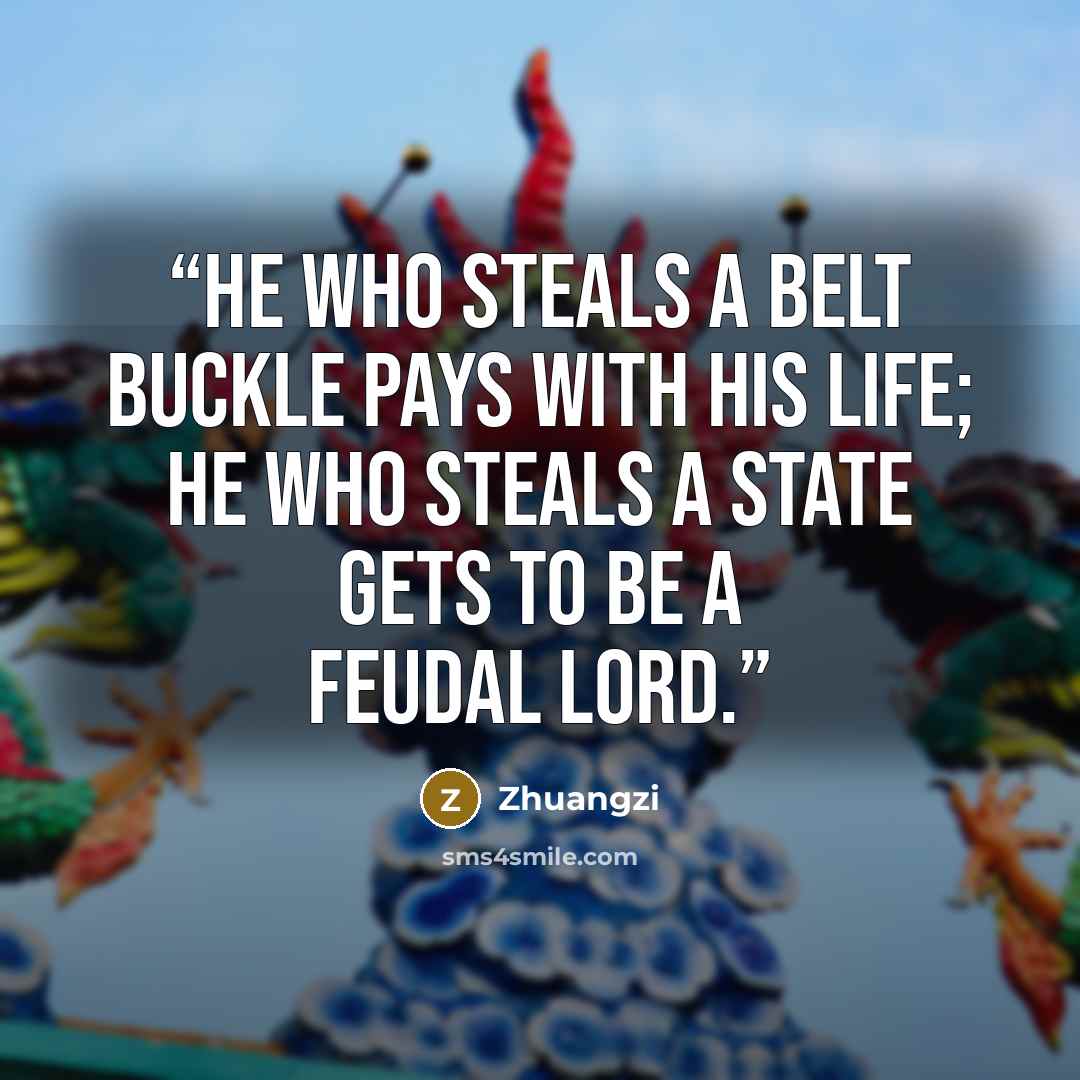 “He who steals a belt buckle pays with his life; he who steals a state gets to be a feudal lord.” quote by Zhuangzi