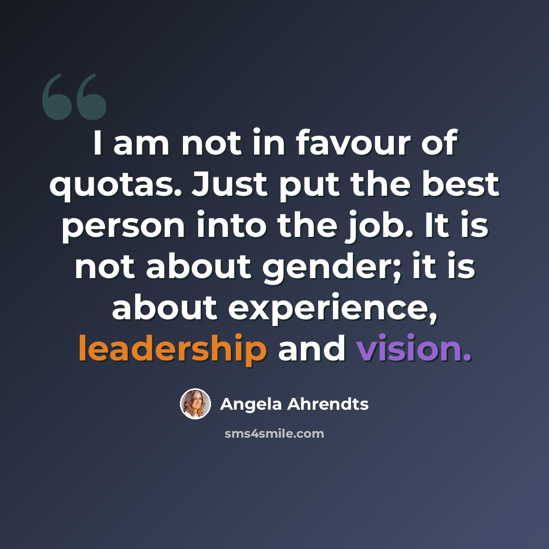 “I am not in favour of quotas. Just put the best person into the job. It is not about gender; it is about experience, leadership and vision.” quote by Angela Ahrendts