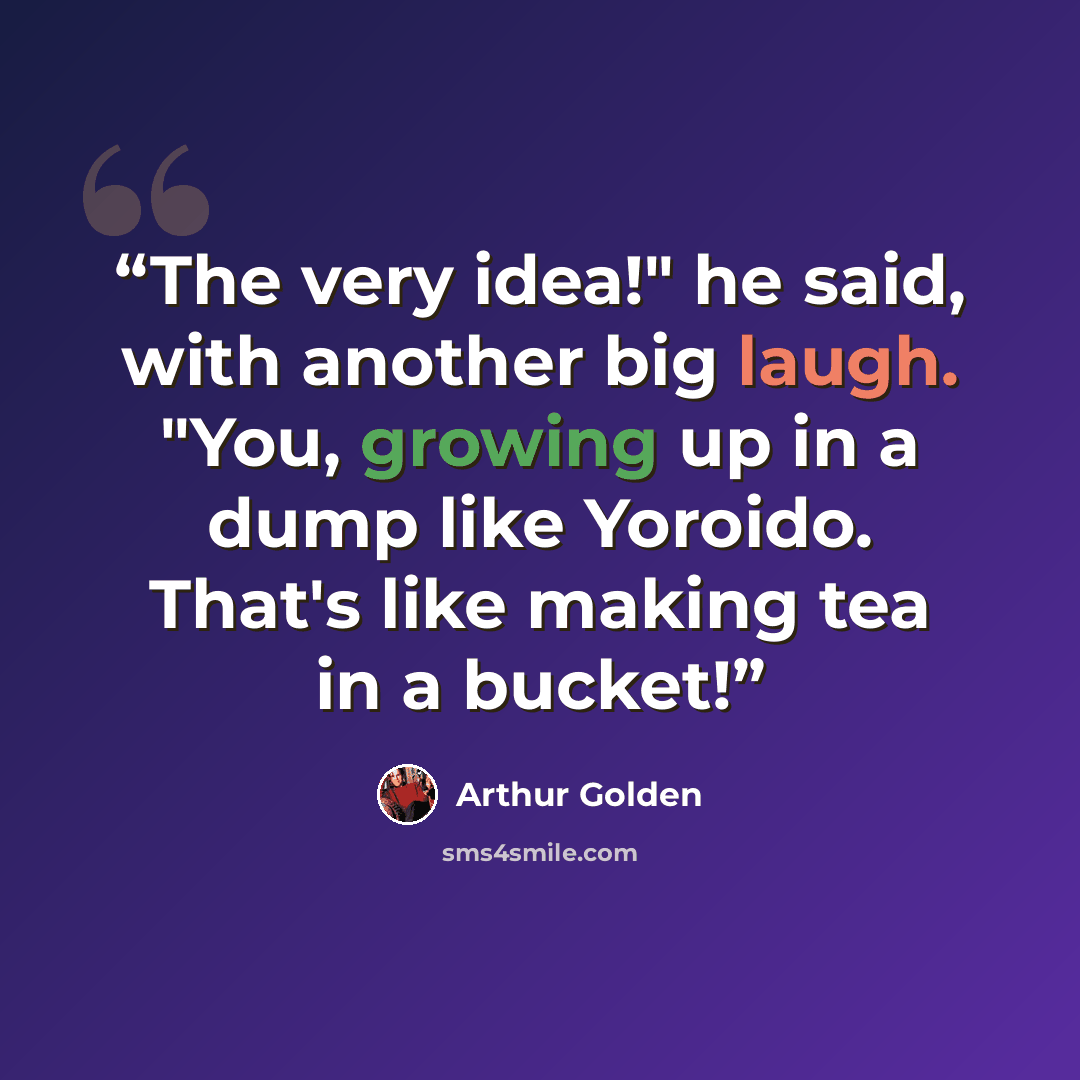 “The very idea!" he said, with another big laugh. "You, growing up in a dump like Yoroido. That's like making tea in a bucket!” quote by Arthur Golden