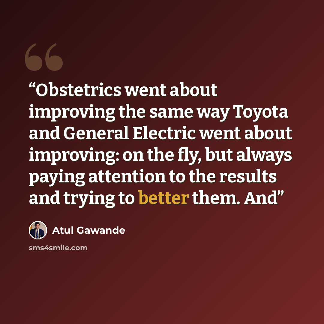 “Obstetrics went about improving the same way Toyota and General Electric went about improving: on the fly, but always paying attention to the results and trying to better them. And” quote by Atul Gawande