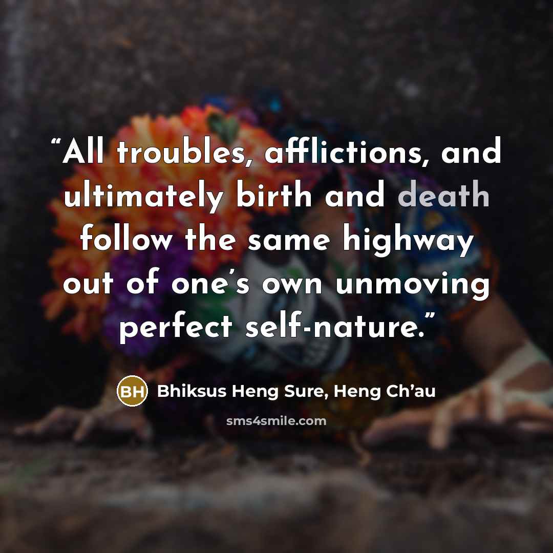 “All troubles, afflictions, and ultimately birth and death follow the same highway out of one’s own unmoving perfect self-nature.” quote by Bhiksus Heng Sure, Heng Ch’au