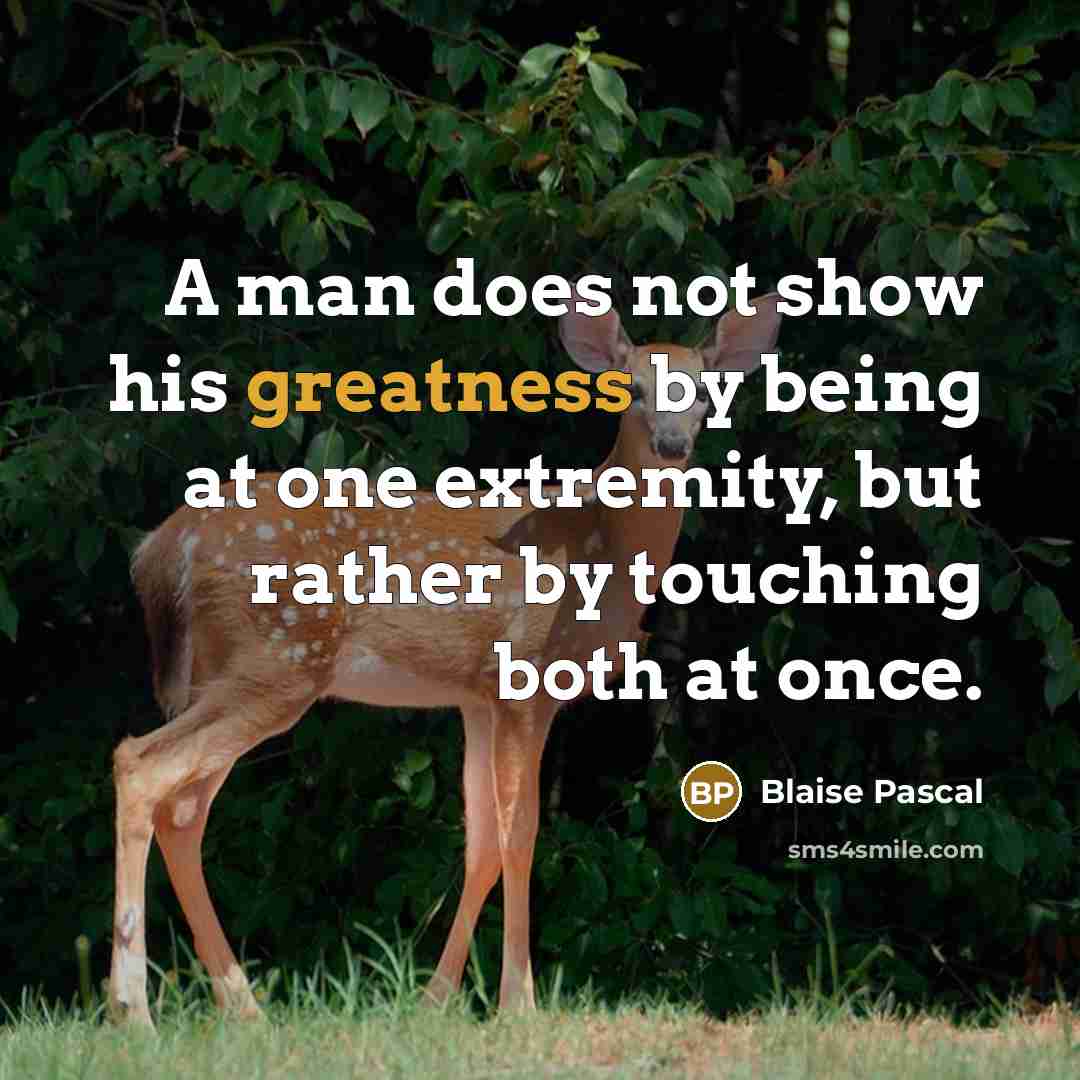 “A man does not show his greatness by being at one extremity, but rather by touching both at once.” quote by Blaise Pascal