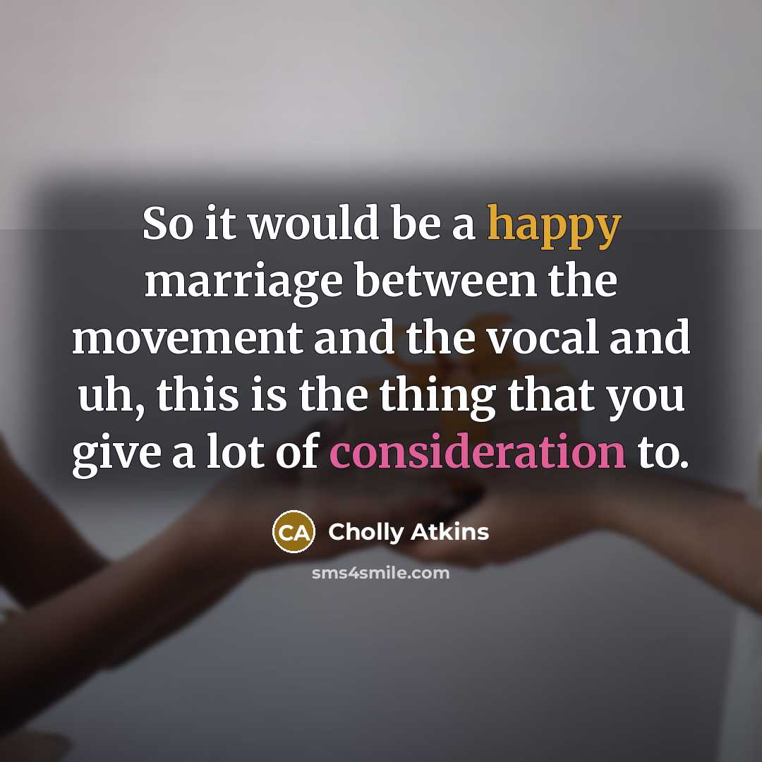 “So it would be a happy marriage between the movement and the vocal and uh, this is the thing that you give a lot of consideration to.” quote by Cholly Atkins
