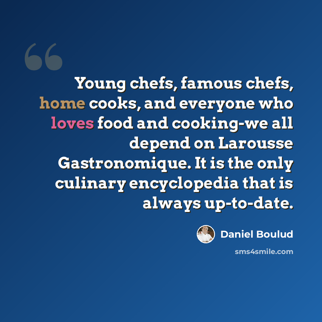 “Young chefs, famous chefs, home cooks, and everyone who loves food and cooking-we all depend on Larousse Gastronomique. It is the only culinary encyclopedia that is always up-to-date.” quote by Daniel Boulud