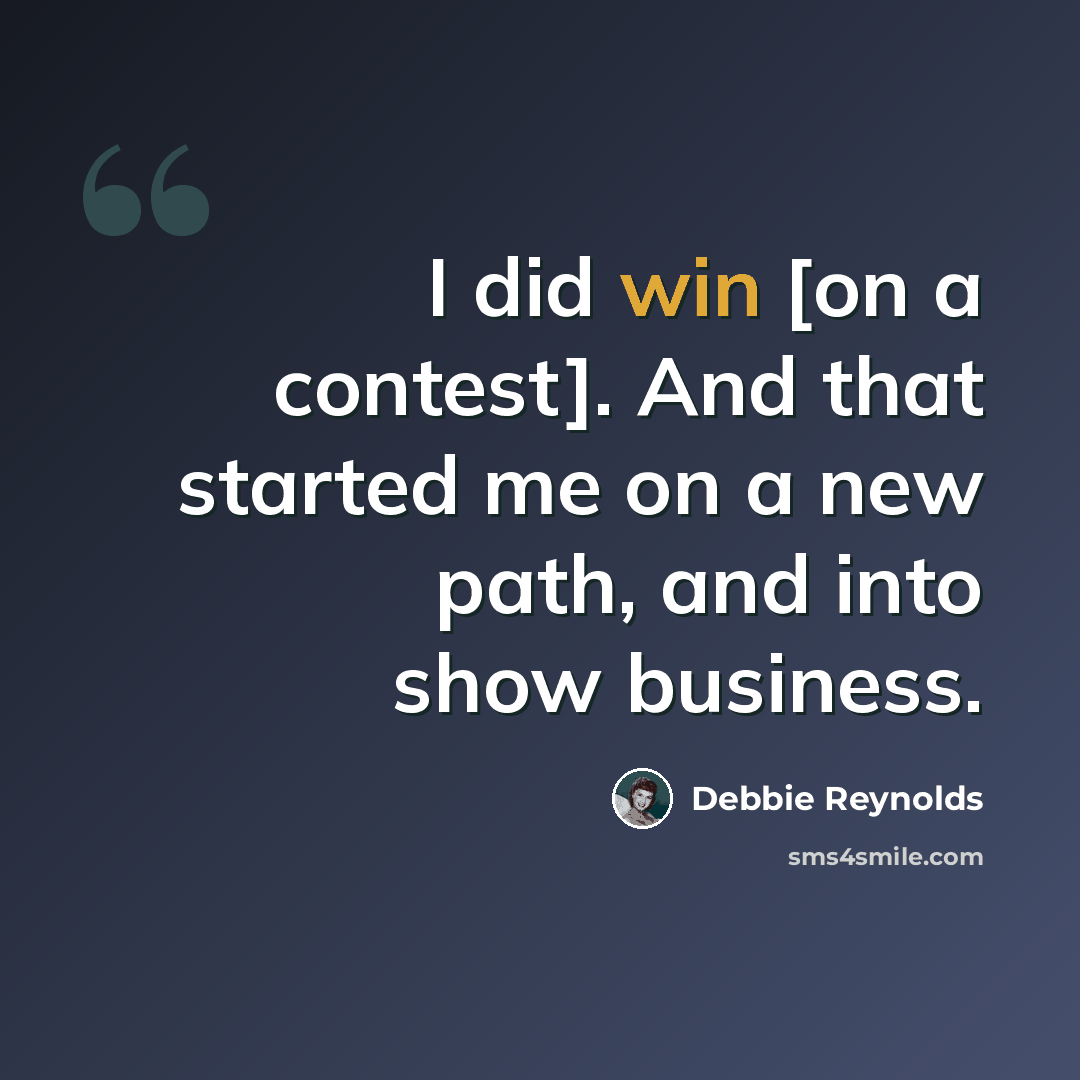 “I did win [on a contest]. And that started me on a new path, and into show business.” quote by Debbie Reynolds
