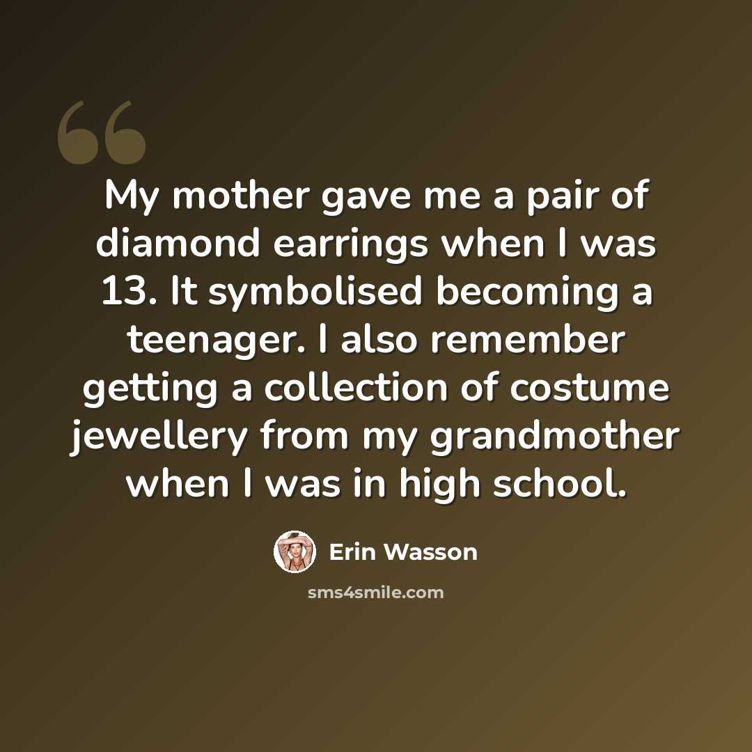 “My mother gave me a pair of diamond earrings when I was 13. It symbolised becoming a teenager. I also remember getting a collection of costume jewellery from my grandmother when I was in high school.” quote by Erin Wasson