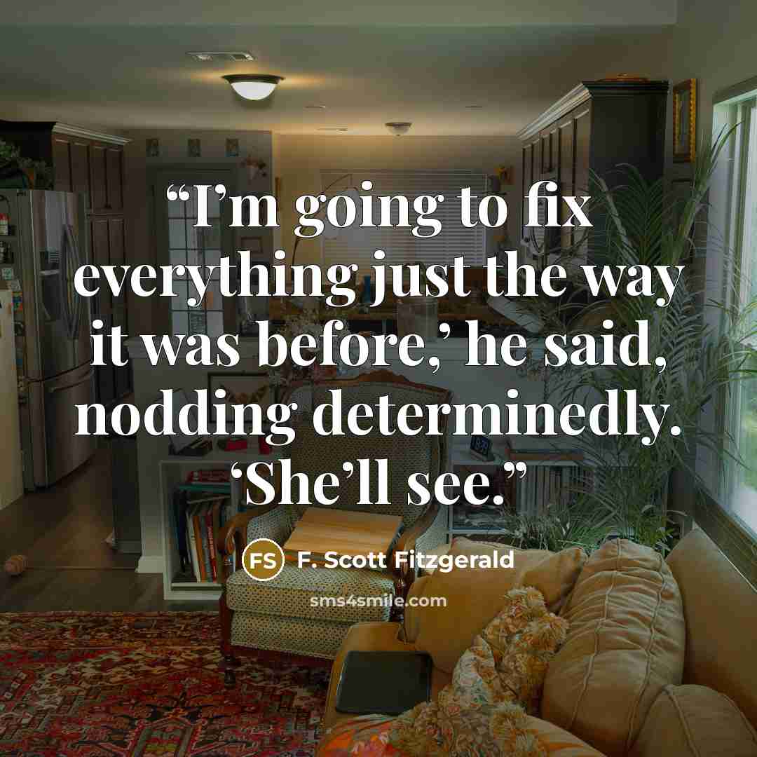 “I’m going to fix everything just the way it was before,’ he said, nodding determinedly. ‘She’ll see.” quote by F. Scott Fitzgerald