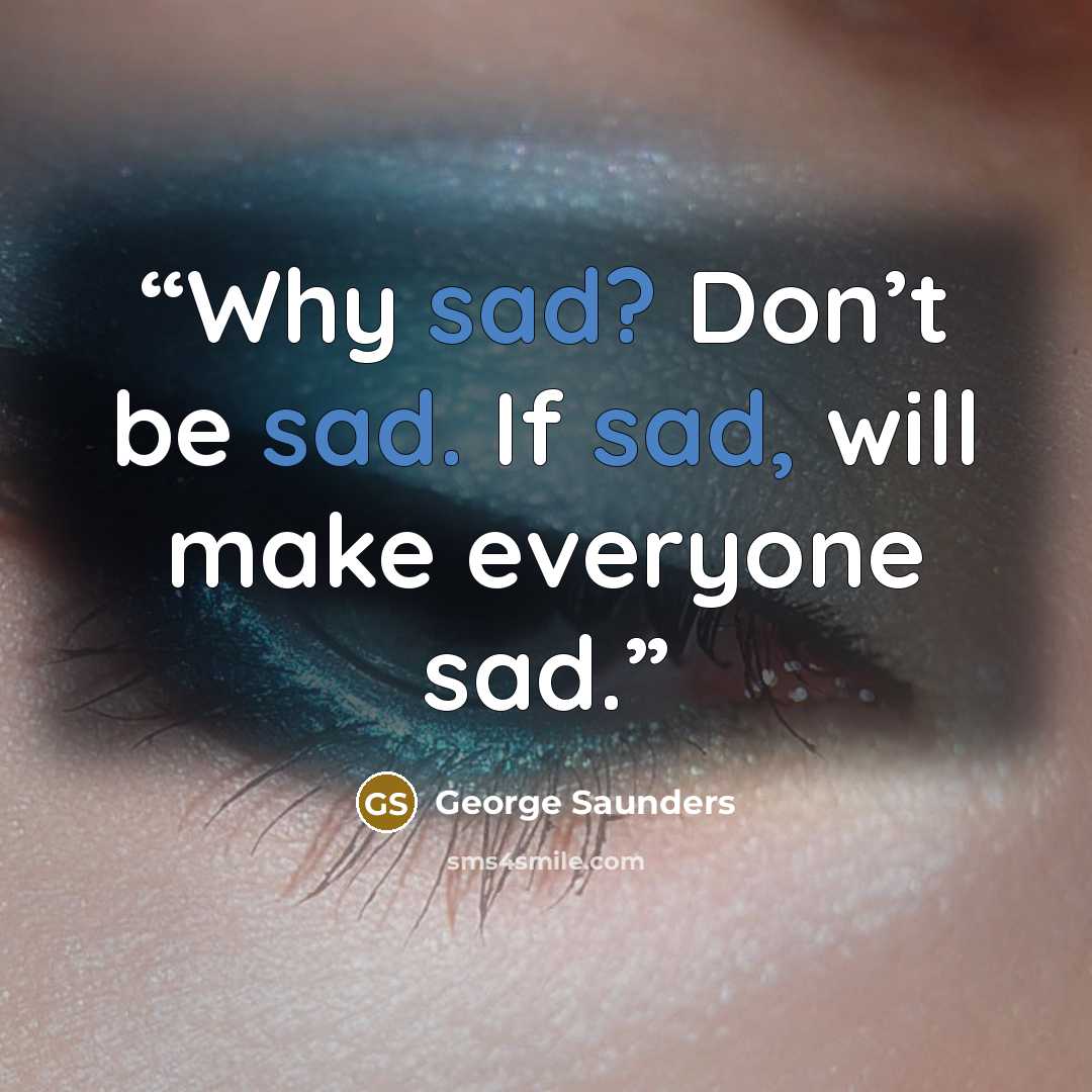 “Why sad? Don’t be sad. If sad, will make everyone sad.” quote by George Saunders