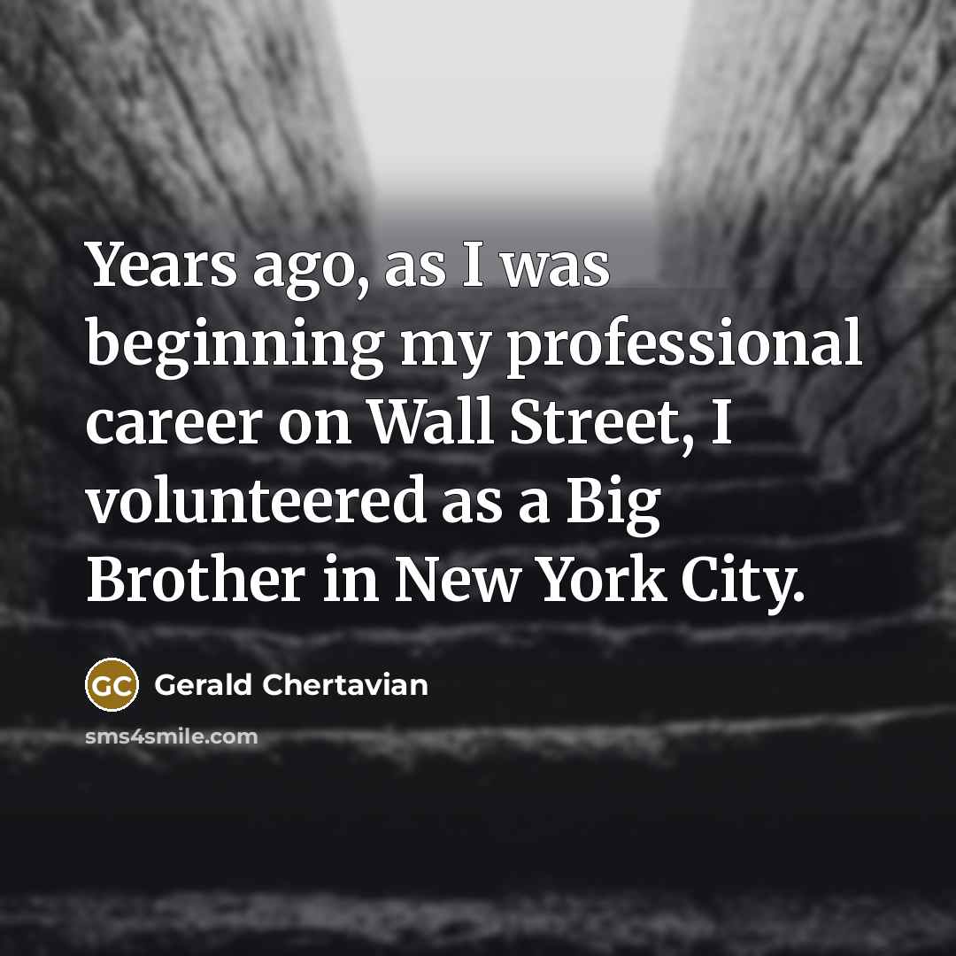 “Years ago, as I was beginning my professional career on Wall Street, I volunteered as a Big Brother in New York City.” quote by Gerald Chertavian