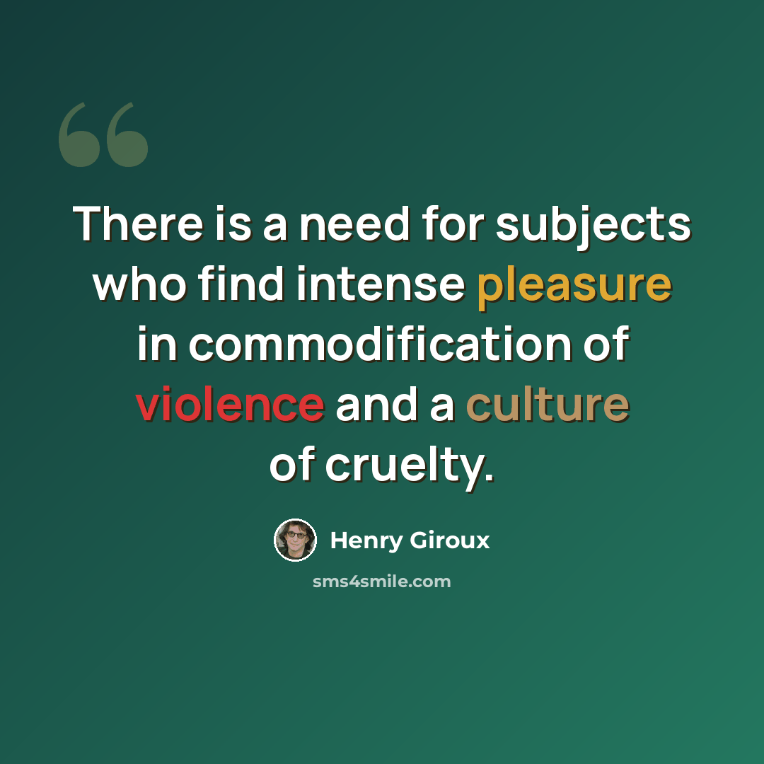 “There is a need for subjects who find intense pleasure in commodification of violence and a culture of cruelty.” quote by Henry Giroux