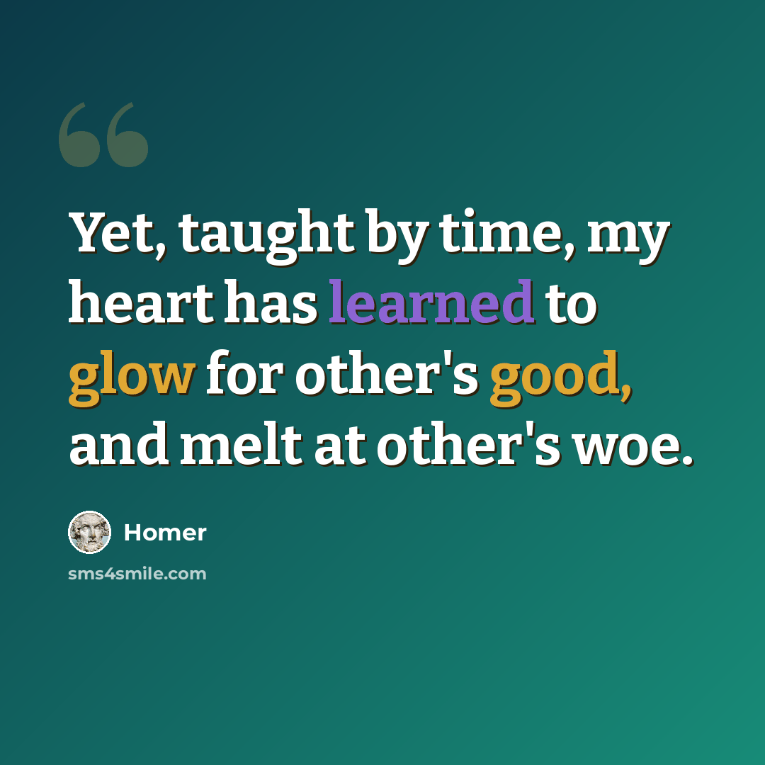 “Yet, taught by time, my heart has learned to glow for other's good, and melt at other's woe.” quote by Homer