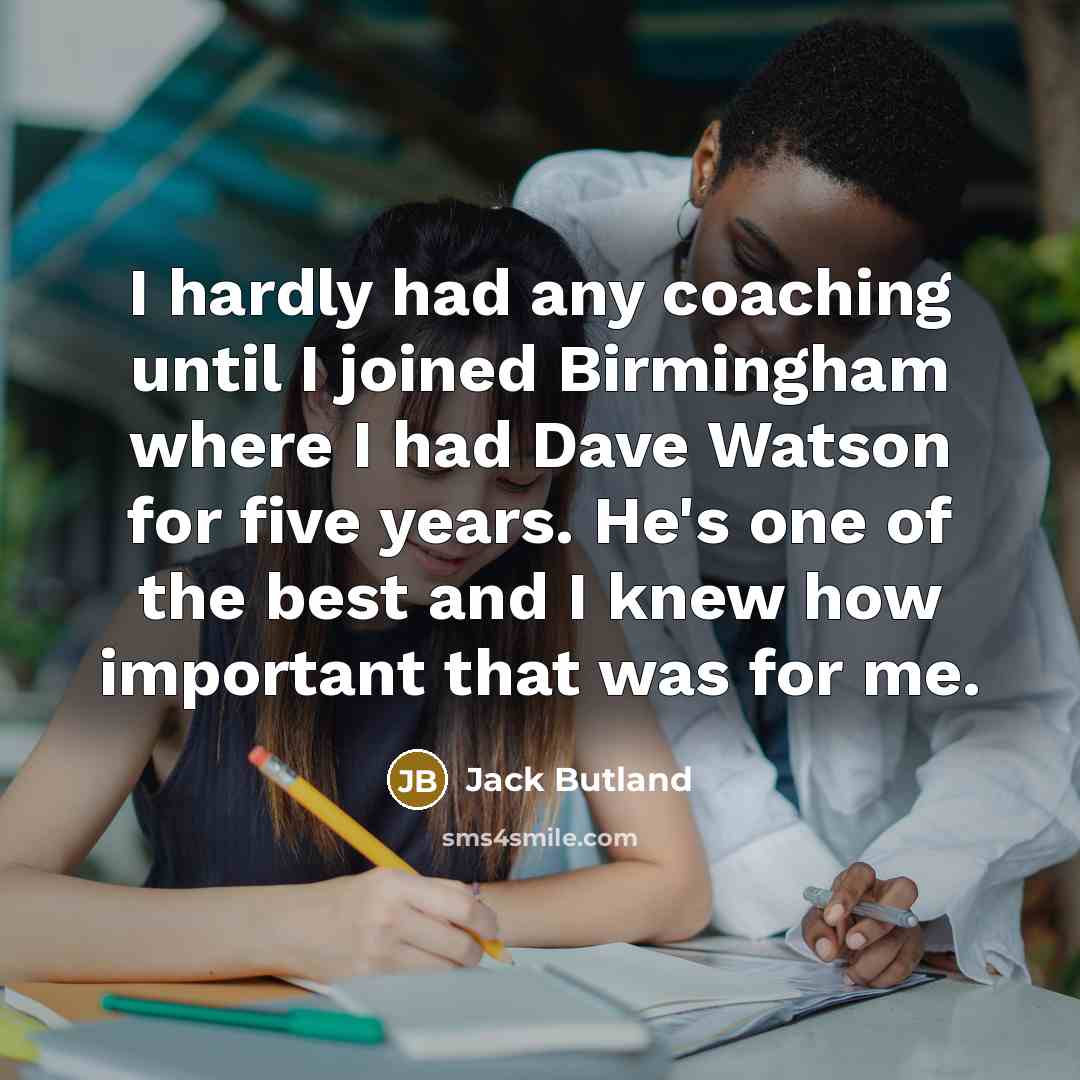 “I hardly had any coaching until I joined Birmingham where I had Dave Watson for five years. He's one of the best and I knew how important that was for me.” quote by Jack Butland