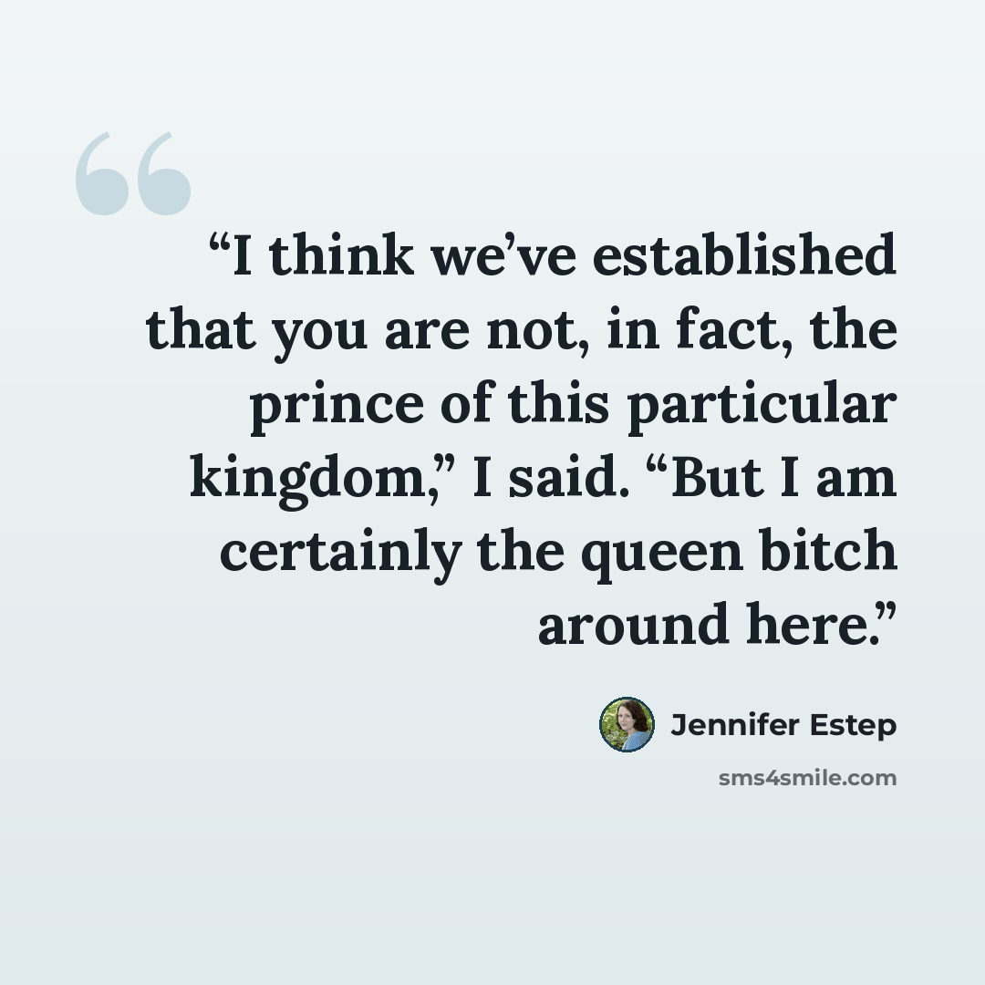 “I think we’ve established that you are not, in fact, the prince of this particular kingdom,” I said. “But I am certainly the queen bitch around here.” quote by Jennifer Estep