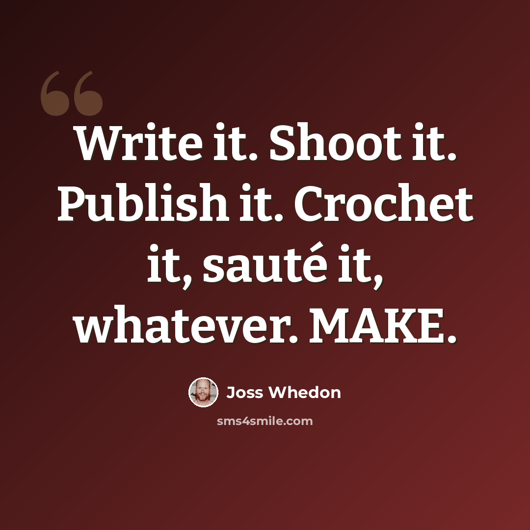 “Write it. Shoot it. Publish it. Crochet it, sauté it, whatever. MAKE.” quote by Joss Whedon