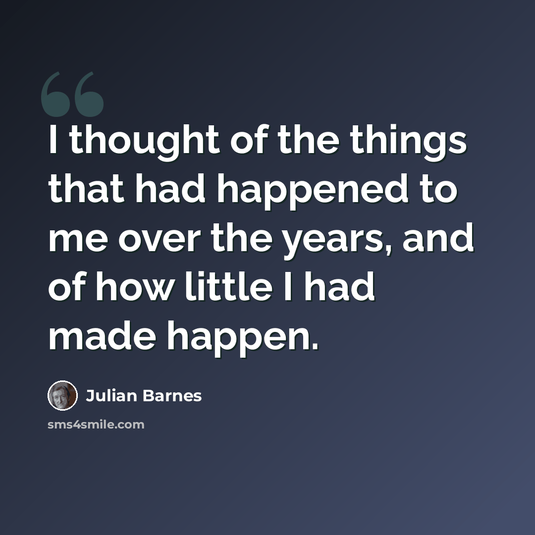 “I thought of the things that had happened to me over the years, and of how little I had made happen.” quote by Julian Barnes