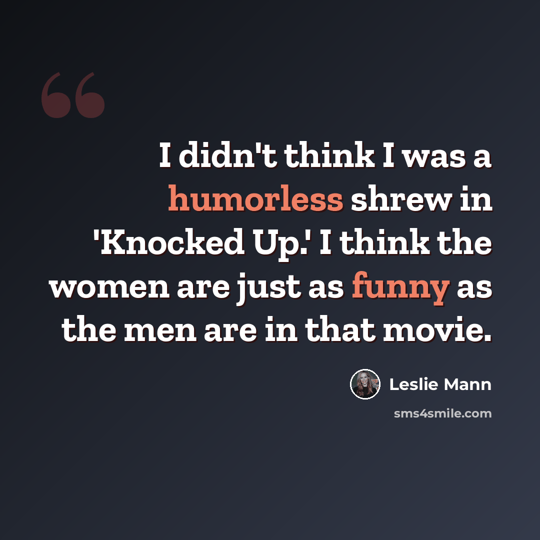 “I didn't think I was a humorless shrew in 'Knocked Up.' I think the women are just as funny as the men are in that movie.” quote by Leslie Mann