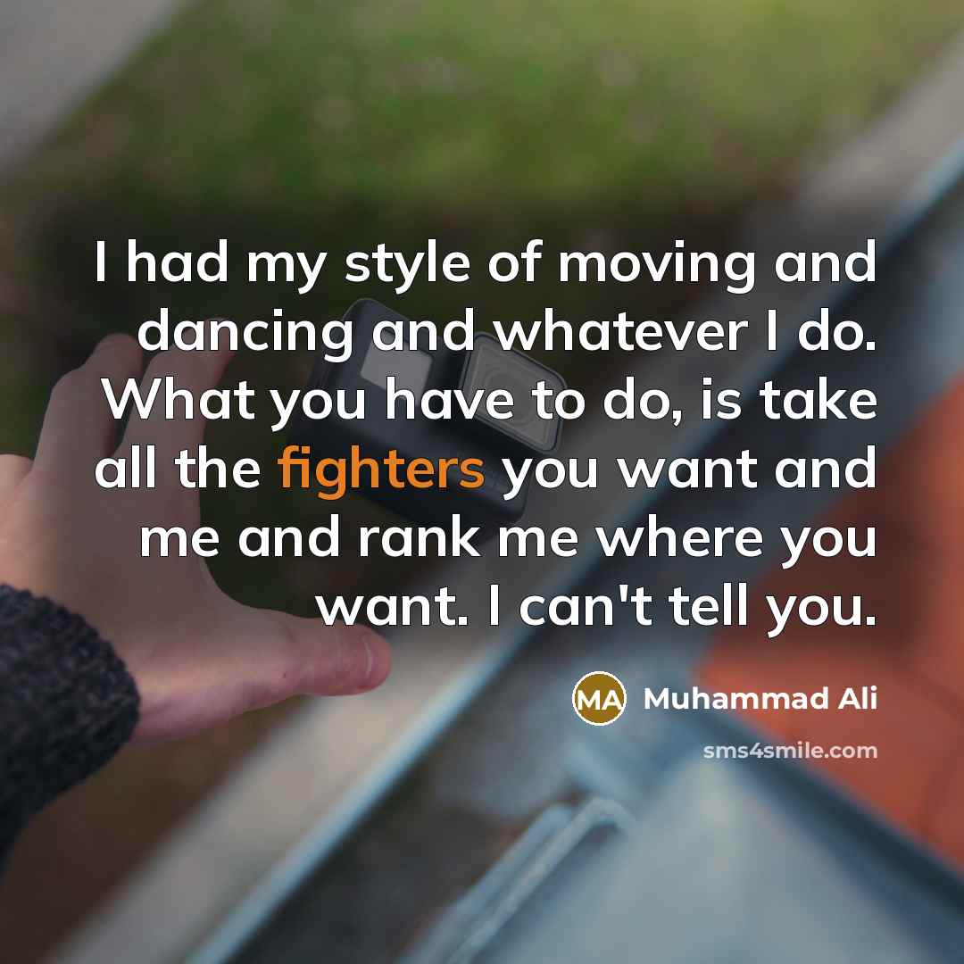 “I had my style of moving and dancing and whatever I do. What you have to do, is take all the fighters you want and me and rank me where you want. I can't tell you.” quote by Muhammad Ali
